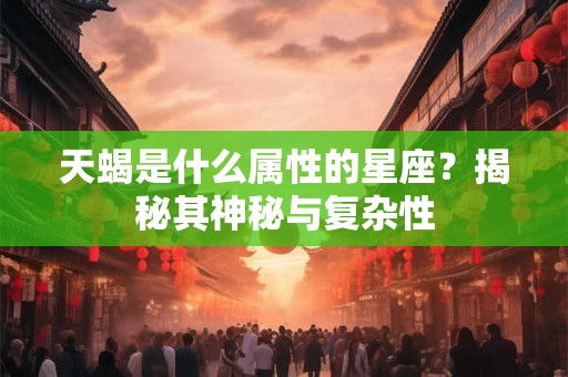 天蝎是什么属性的星座?揭秘其神秘与复杂性 天蝎是什么属性的星座?揭秘其神秘与复杂性