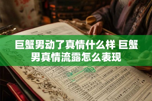 巨蟹男动了真情什么样 巨蟹男真情流露怎么表现