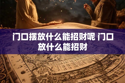 门口摆放什么能招财呢 门口放什么能招财