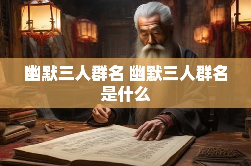 幽默三人群名 幽默三人群名是什么
