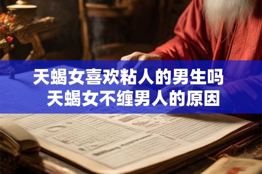 天蝎女喜欢粘人的男生吗  天蝎女不缠男人的原因
