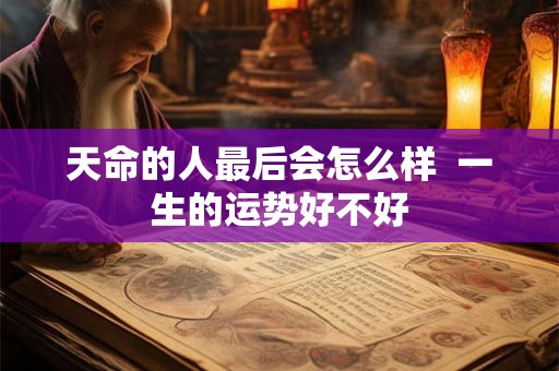天命的人最后会怎么样  一生的运势好不好