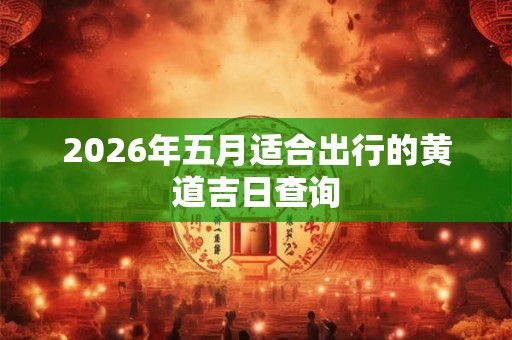2026年五月适合出行的黄道吉日查询
