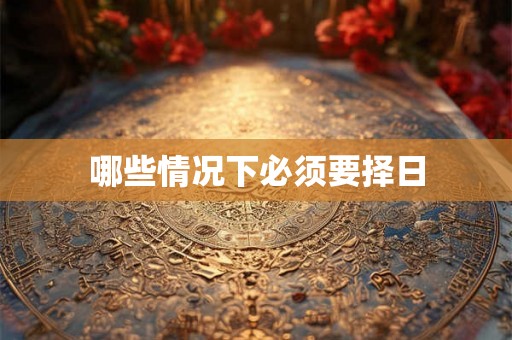哪些情况下必须要择日
