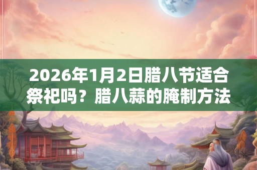 2026年1月2日腊八节适合祭祀吗？腊八蒜的腌制方法