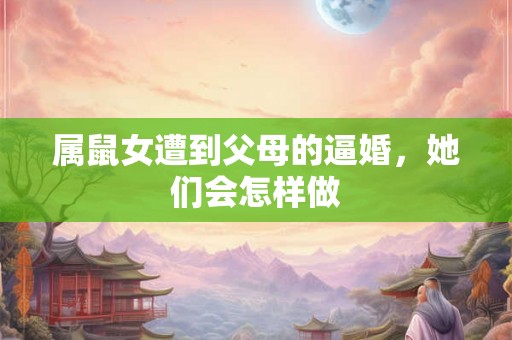 属鼠女遭到父母的逼婚，她们会怎样做