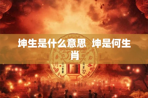 坤生是什么意思  坤是何生肖