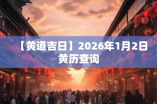 【黄道吉日】2026年1月2日黄历查询 【黄道吉日】2026年1月2日黄历查询