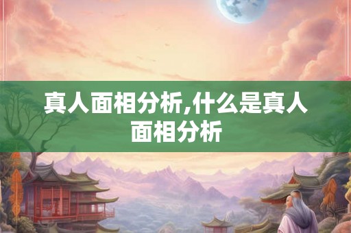 真人面相分析,什么是真人面相分析