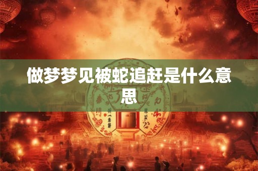 做梦梦见被蛇追赶是什么意思 做梦梦见被蛇追赶是什么意思