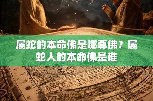 属蛇的本命佛是哪尊佛？属蛇人的本命佛是谁