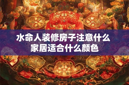 水命人装修房子注意什么 家居适合什么颜色