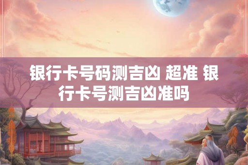 银行卡号码测吉凶 超准 银行卡号测吉凶准吗 银行卡号码测吉凶 超准 银行卡号测吉凶准吗