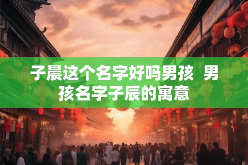 子晨这个名字好吗男孩  男孩名字子辰的寓意