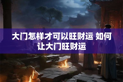 大门怎样才可以旺财运 如何让大门旺财运