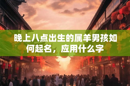 晚上八点出生的属羊男孩如何起名，应用什么字