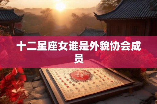 十二星座女谁是外貌协会成员 十二星座女谁是外貌协会成员