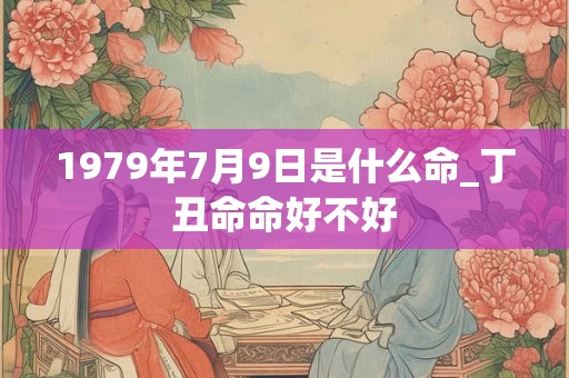 1979年7月9日是什么命_丁丑命命好不好