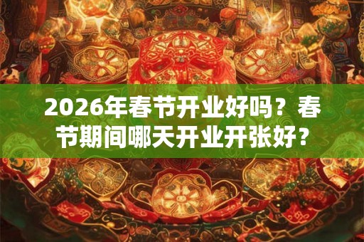 2026年春节开业好吗？春节期间哪天开业开张好？