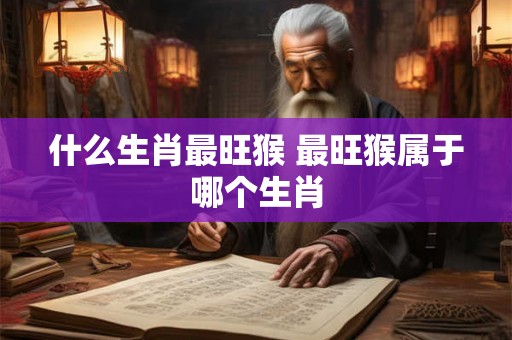 什么生肖最旺猴 最旺猴属于哪个生肖