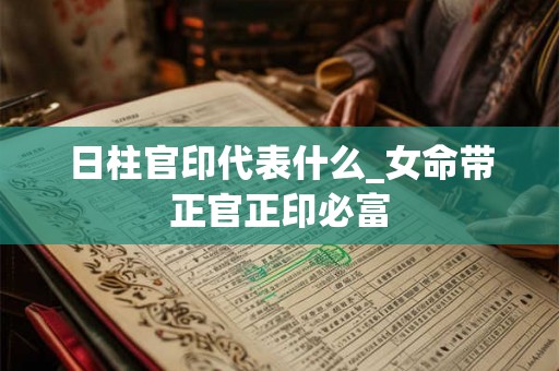 日柱官印代表什么_女命带正官正印必富