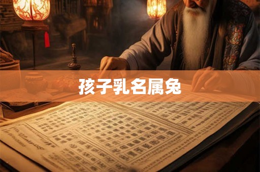 孩子乳名属兔 孩子乳名属兔