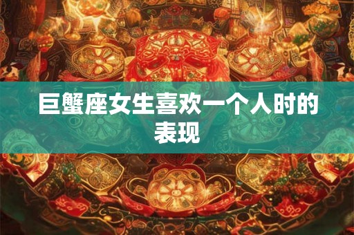 巨蟹座女生喜欢一个人时的表现 巨蟹座女生喜欢一个人时的表现