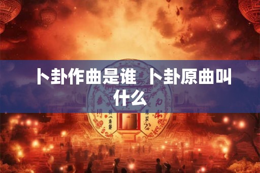 卜卦作曲是谁  卜卦原曲叫什么