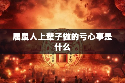 属鼠人上辈子做的亏心事是什么 属鼠人上辈子做的亏心事是什么