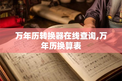 万年历转换器在线查询,万年历换算表