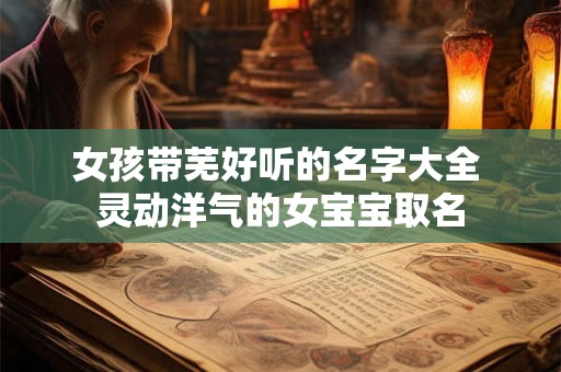 女孩带芜好听的名字大全 灵动洋气的女宝宝取名 女孩带芜好听的名字大全 灵动洋气的女宝宝取名