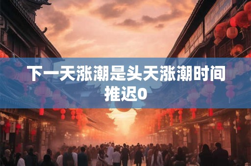 下一天涨潮是头天涨潮时间推迟0