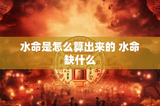 水命是怎么算出来的 水命缺什么