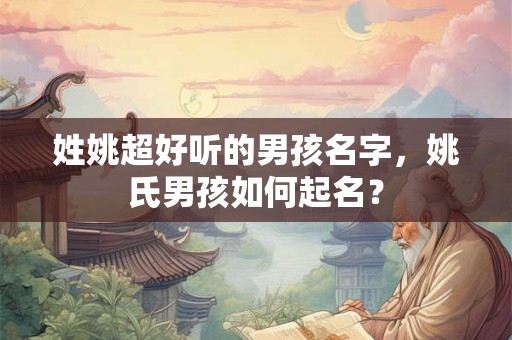 姓姚超好听的男孩名字，姚氏男孩如何起名？
