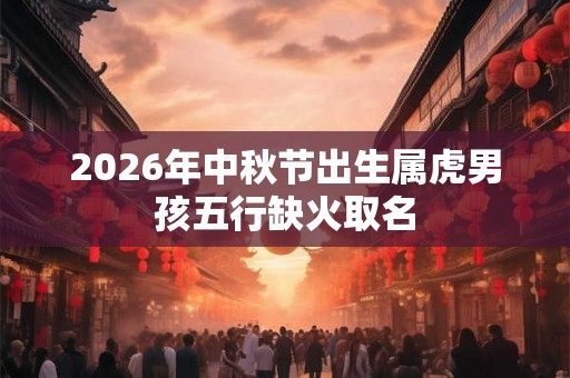 2026年中秋节出生属虎男孩五行缺火取名 2026年中秋节出生属虎男孩五行缺火取名