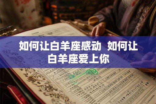如何让白羊座感动  如何让白羊座爱上你