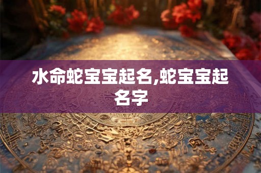 水命蛇宝宝起名,蛇宝宝起名字