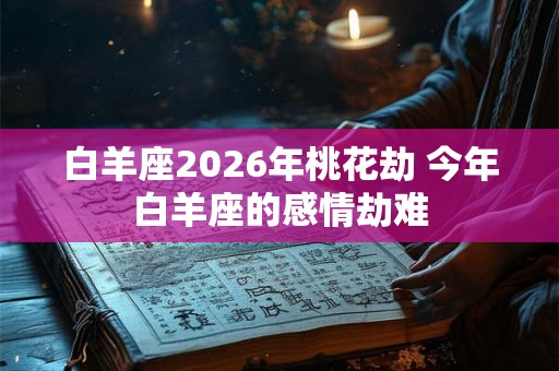 白羊座2026年桃花劫 今年白羊座的感情劫难