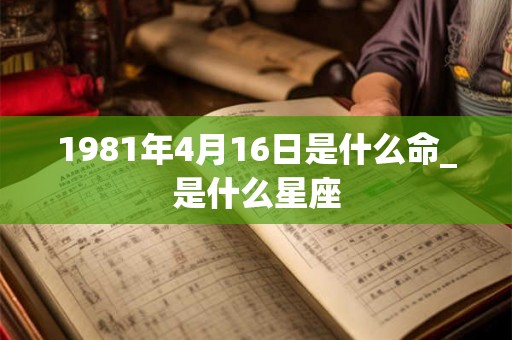 1981年4月16日是什么命_是什么星座 1981年4月16日是什么命_是什么星座