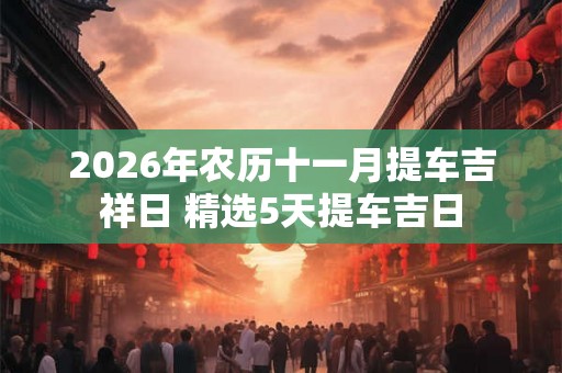 2026年农历十一月提车吉祥日 精选5天提车吉日