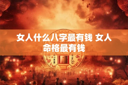 女人什么八字最有钱 女人命格最有钱