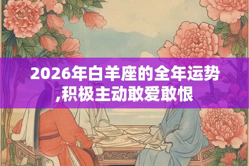 2026年白羊座的全年运势,积极主动敢爱敢恨 2026年白羊座的全年运势,积极主动敢爱敢恨