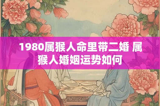 1980属猴人命里带二婚 属猴人婚姻运势如何