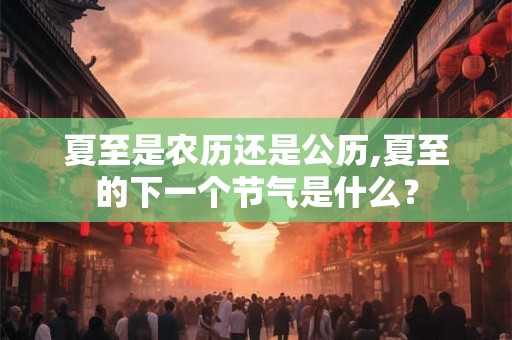 夏至是农历还是公历,夏至的下一个节气是什么？
