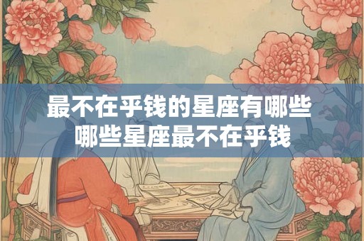 最不在乎钱的星座有哪些 哪些星座最不在乎钱