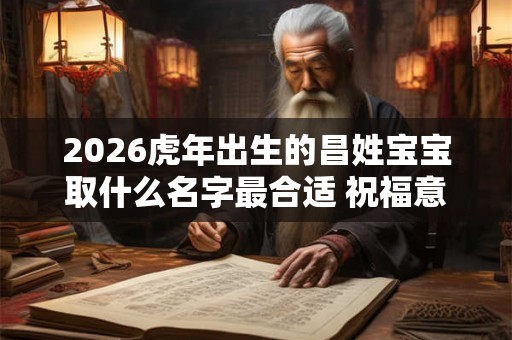 2026虎年出生的昌姓宝宝取什么名字最合适 祝福意味取名 2026虎年出生的昌姓宝宝取什么名字最合适 祝福意味取名