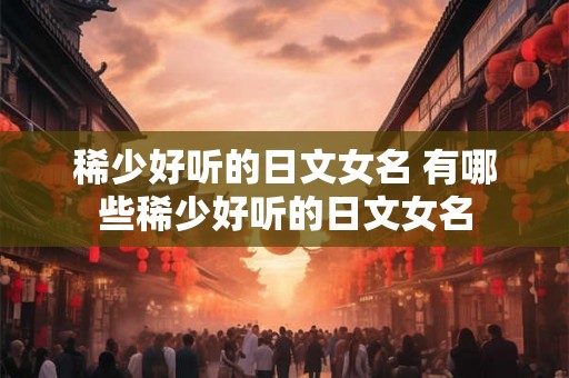稀少好听的日文女名 有哪些稀少好听的日文女名 稀少好听的日文女名 有哪些稀少好听的日文女名