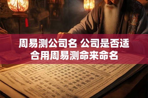 周易测公司名 公司是否适合用周易测命来命名