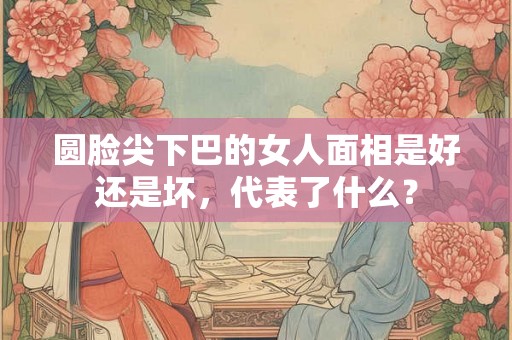 圆脸尖下巴的女人面相是好还是坏，代表了什么？