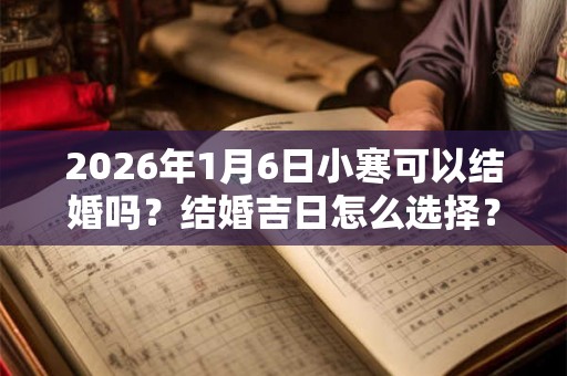 2026年1月6日小寒可以结婚吗?结婚吉日怎么选择? 2026年1月6日小寒可以结婚吗?结婚吉日怎么选择?